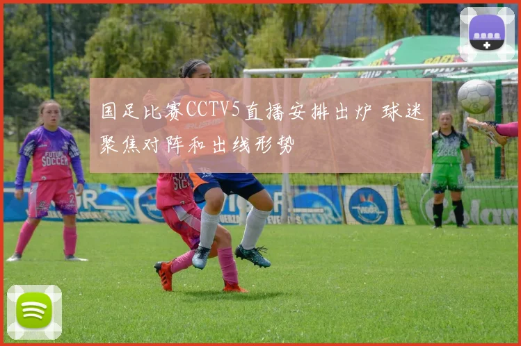 国足比赛CCTV5直播安排出炉 球迷聚焦对阵和出线形势