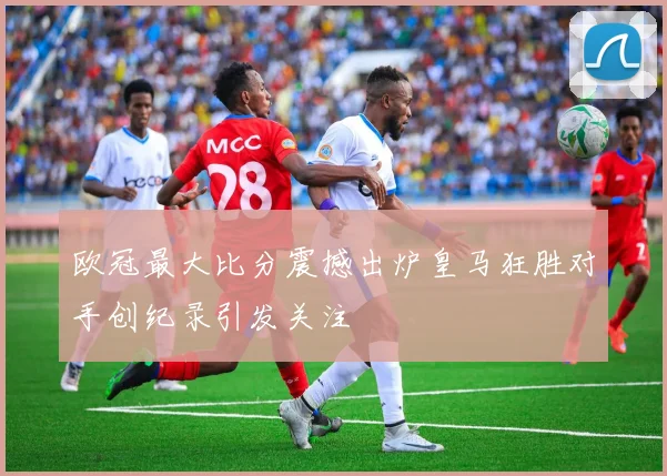 欧冠最大比分震撼出炉皇马狂胜对手创纪录引发关注