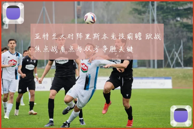 亚特兰大对阵里斯本竞技前瞻 欧战焦点战看点与双方争胜关键