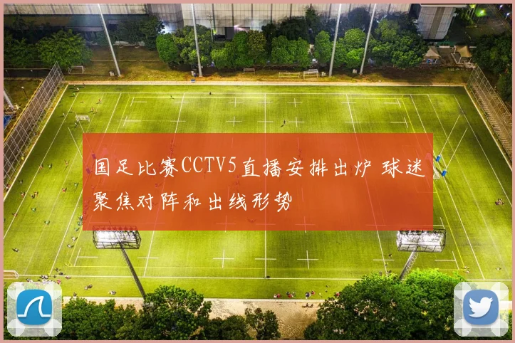 国足比赛CCTV5直播安排出炉 球迷聚焦对阵和出线形势