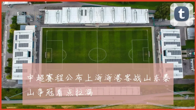 中超赛程公布上海海港客战山东泰山争冠看点拉满