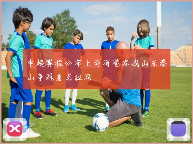 中超赛程公布上海海港客战山东泰山争冠看点拉满