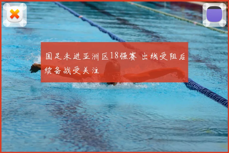 国足未进亚洲区18强赛 出线受阻后续备战受关注