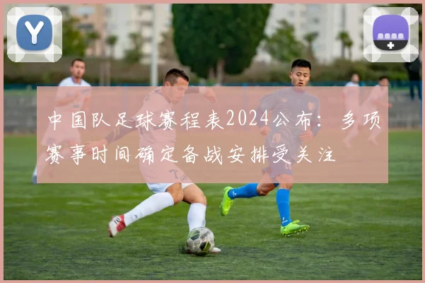 中国队足球赛程表2024公布：多项赛事时间确定备战安排受关注