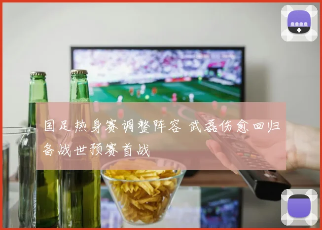 国足热身赛调整阵容 武磊伤愈回归备战世预赛首战