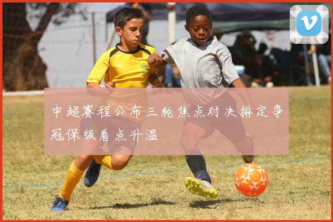 中超赛程公布三轮焦点对决排定争冠保级看点升温