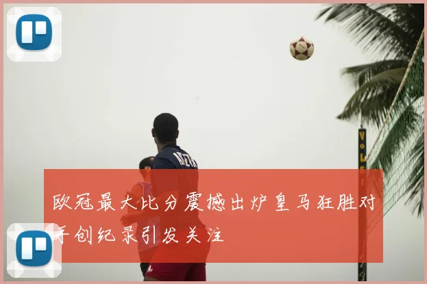欧冠最大比分震撼出炉皇马狂胜对手创纪录引发关注