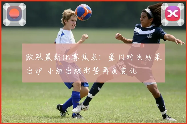 欧冠最新比赛焦点:豪门对决结果出炉 小组出线形势再度变化
