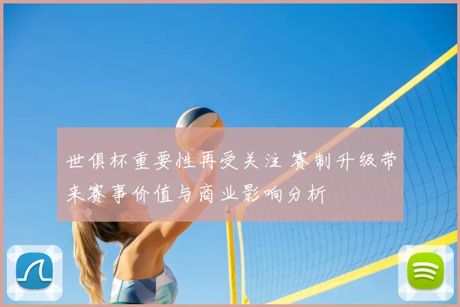 世俱杯重要性再受关注 赛制升级带来赛事价值与商业影响分析