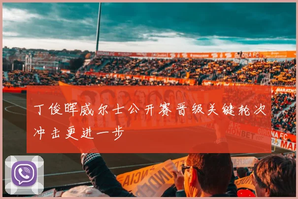 丁俊晖威尔士公开赛晋级关键轮次冲击更进一步