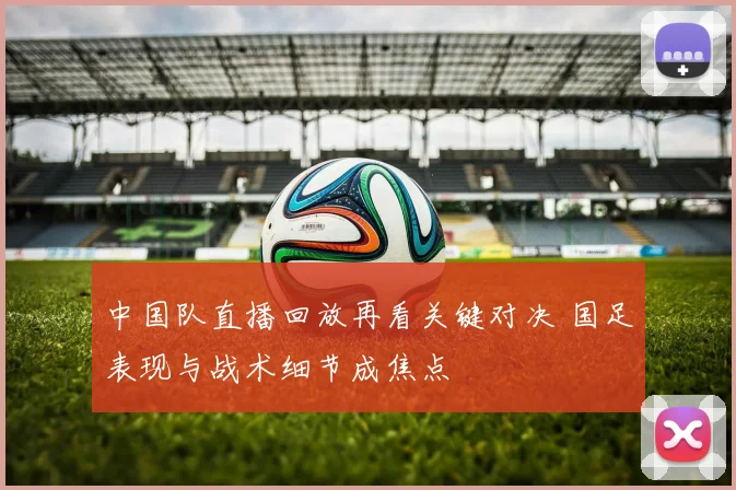 中国队直播回放再看关键对决 国足表现与战术细节成焦点