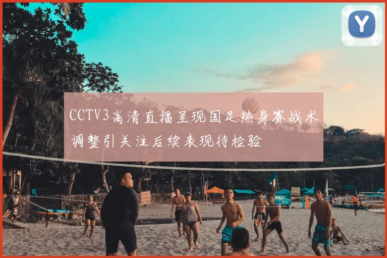 CCTV3高清直播呈现国足热身赛战术调整引关注后续表现待检验