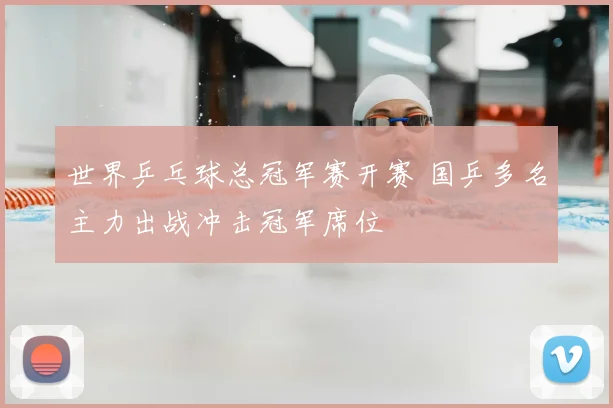 世界乒乓球总冠军赛开赛 国乒多名主力出战冲击冠军席位
