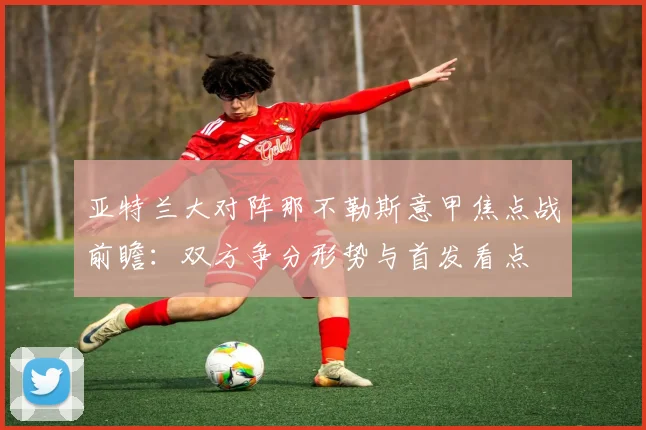 亚特兰大对阵那不勒斯意甲焦点战前瞻:双方争分形势与首发看点