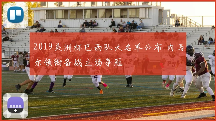 2019美洲杯巴西队大名单公布 内马尔领衔备战主场争冠