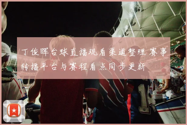 丁俊晖台球直播观看渠道整理 赛事转播平台与赛程看点同步更新